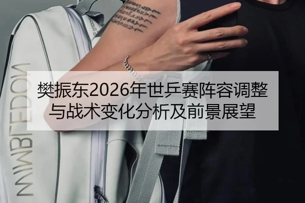 樊振东2026年世乒赛阵容调整与战术变化分析及前景展望