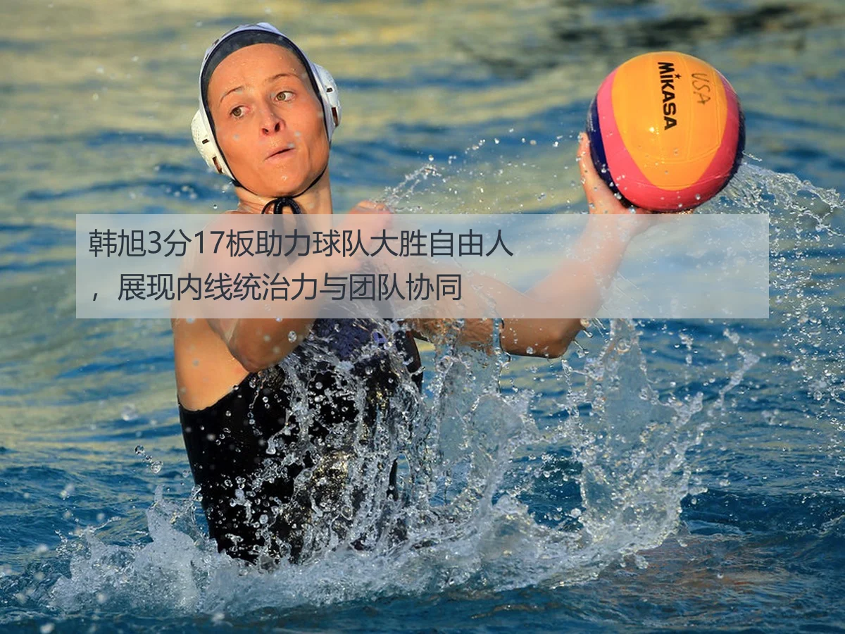 韩旭3分17板助力球队大胜自由人，展现内线统治力与团队协同