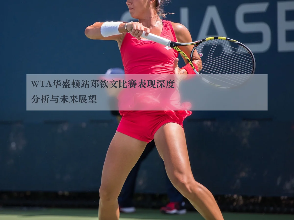 WTA华盛顿站郑钦文比赛表现深度分析与未来展望